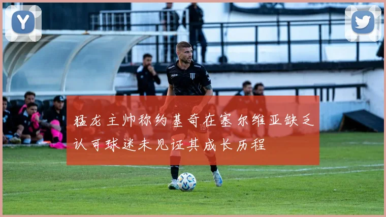 猛龙主帅称约基奇在塞尔维亚缺乏认可球迷未见证其成长历程