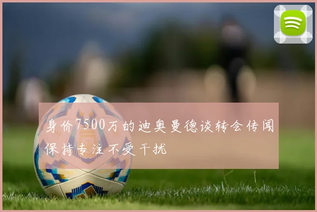 身价7500万的迪奥曼德谈转会传闻保持专注不受干扰
