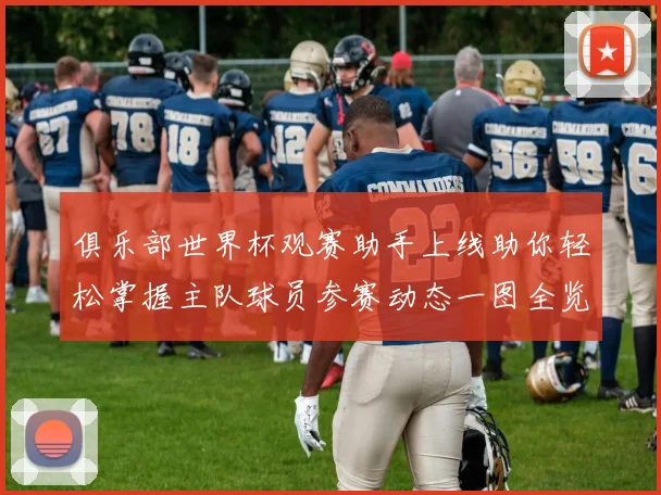 俱乐部世界杯观赛助手上线助你轻松掌握主队球员参赛动态一图全览