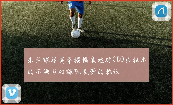 米兰球迷高举横幅表达对CEO弗拉尼的不满与对球队表现的抗议