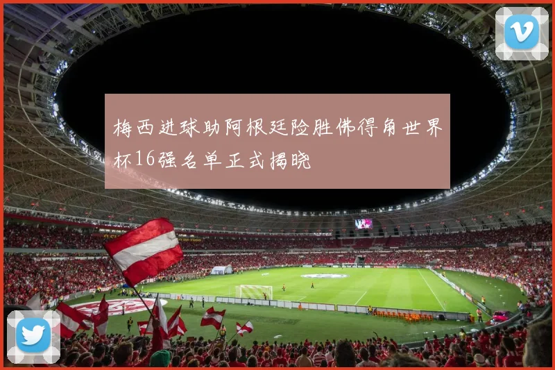 梅西进球助阿根廷险胜佛得角世界杯16强名单正式揭晓