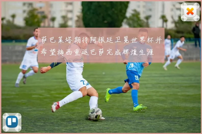 萨巴莱塔期待阿根廷卫冕世界杯并希望梅西重返巴萨完成辉煌生涯