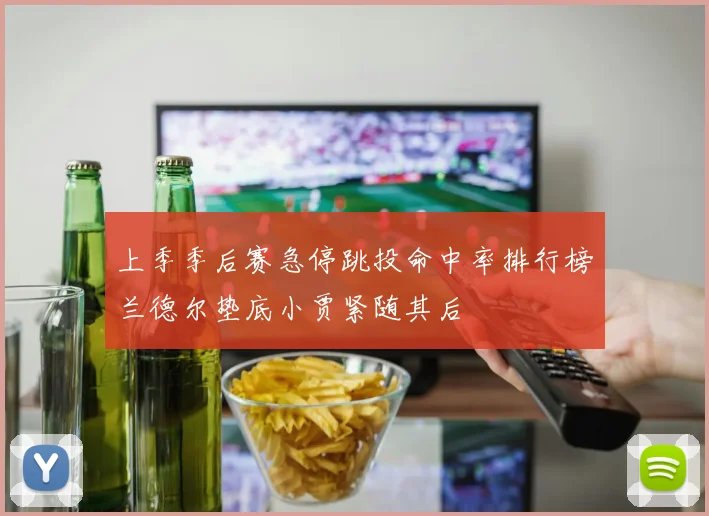 上季季后赛急停跳投命中率排行榜兰德尔垫底小贾紧随其后