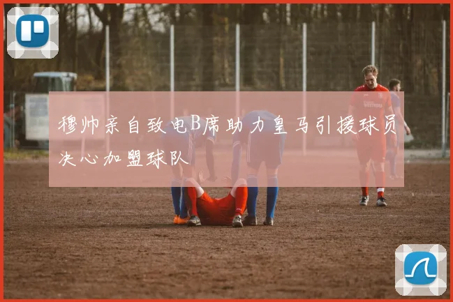 穆帅亲自致电B席助力皇马引援球员决心加盟球队