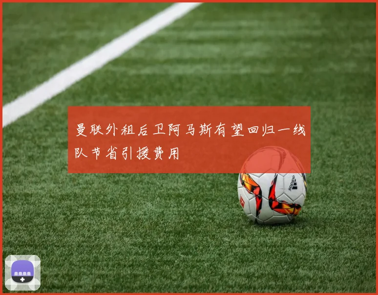 曼联外租后卫阿马斯有望回归一线队节省引援费用