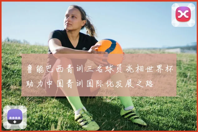 鲁能巴西青训三名球员亮相世界杯助力中国青训国际化发展之路