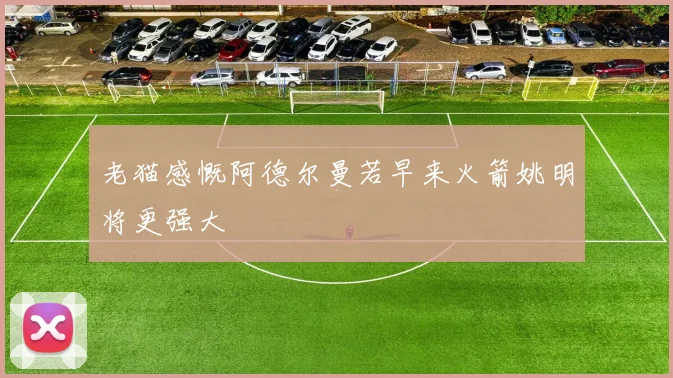老猫感慨阿德尔曼若早来火箭姚明将更强大