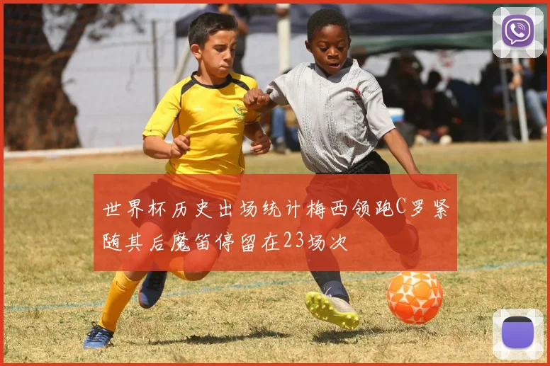 世界杯历史出场统计梅西领跑C罗紧随其后魔笛停留在23场次
