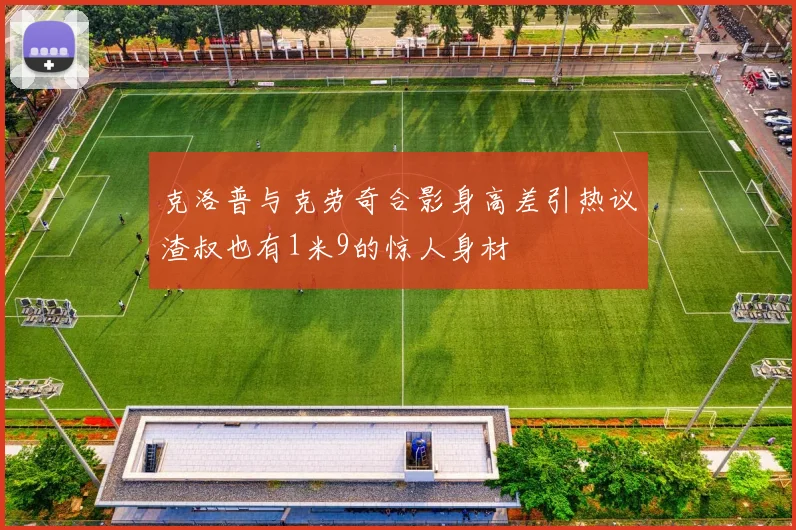 克洛普与克劳奇合影身高差引热议渣叔也有1米9的惊人身材