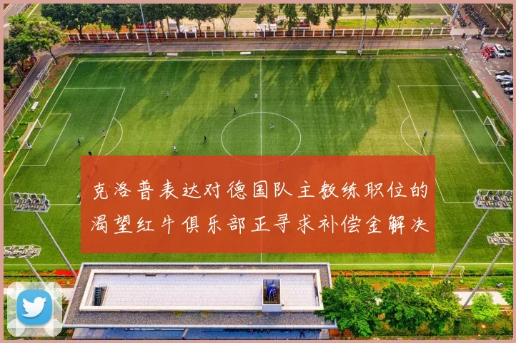 克洛普表达对德国队主教练职位的渴望红牛俱乐部正寻求补偿金解决方案