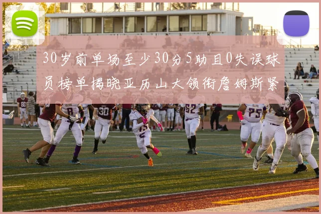 30岁前单场至少30分5助且0失误球员榜单揭晓亚历山大领衔詹姆斯紧随其后