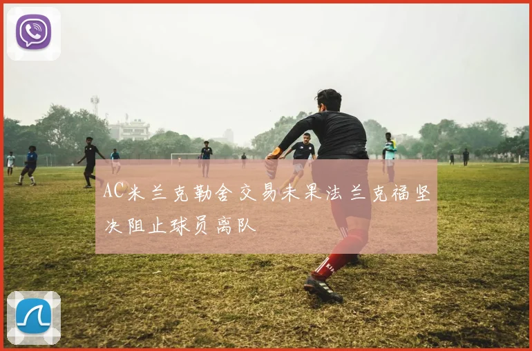 AC米兰克勒舍交易未果法兰克福坚决阻止球员离队