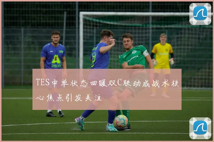 TES中单状态回暖双C联动成战术核心焦点引发关注