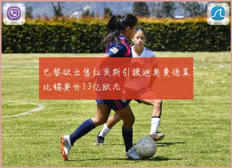 巴黎欲出售拉莫斯引援迪奥曼德莱比锡要价13亿欧元