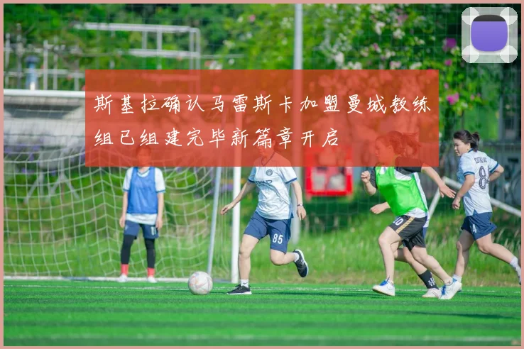 斯基拉确认马雷斯卡加盟曼城教练组已组建完毕新篇章开启