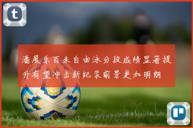 潘展乐百米自由泳分段成绩显著提升有望冲击新纪录前景更加明朗