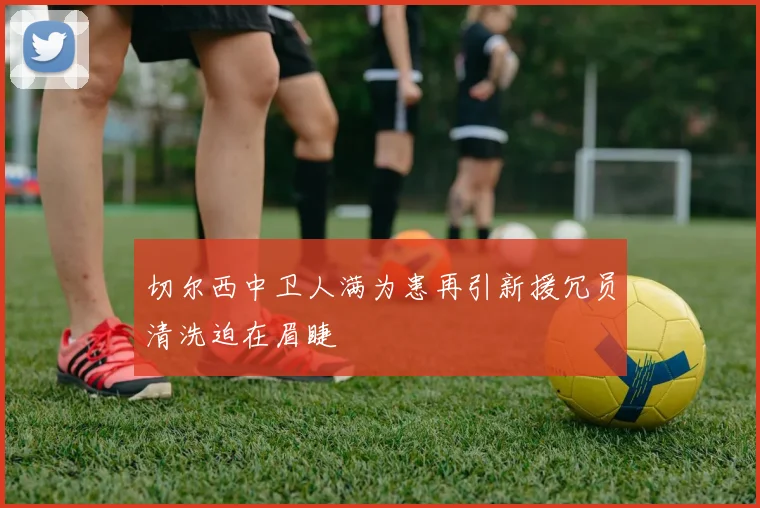 切尔西中卫人满为患再引新援冗员清洗迫在眉睫