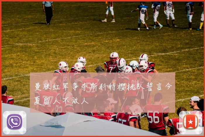 曼联红军争夺斯科特樱桃队誓言今夏留人不放人