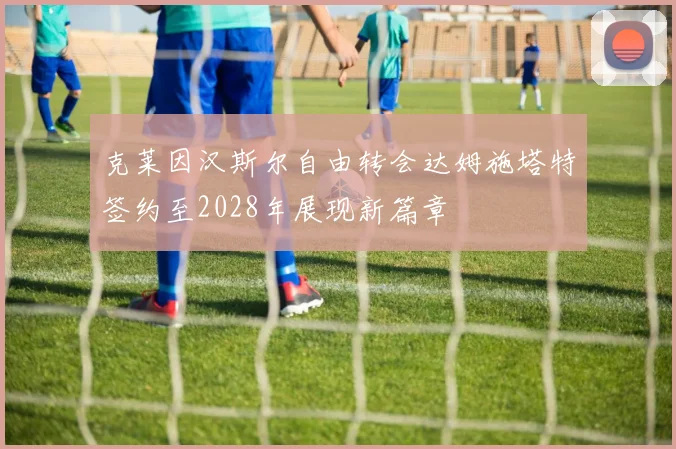 克莱因汉斯尔自由转会达姆施塔特签约至2028年展现新篇章