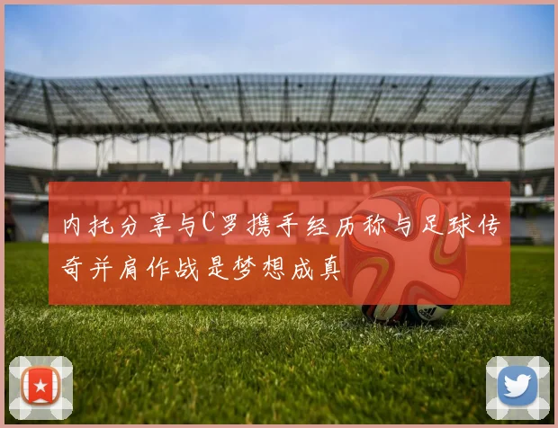 内托分享与C罗携手经历称与足球传奇并肩作战是梦想成真