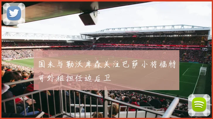 国米与勒沃库森关注巴萨小将福特可外租担任边后卫