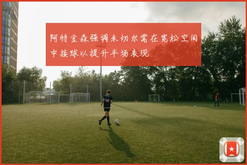 阿特金森强调米切尔需在宽松空间中接球以提升半场表现