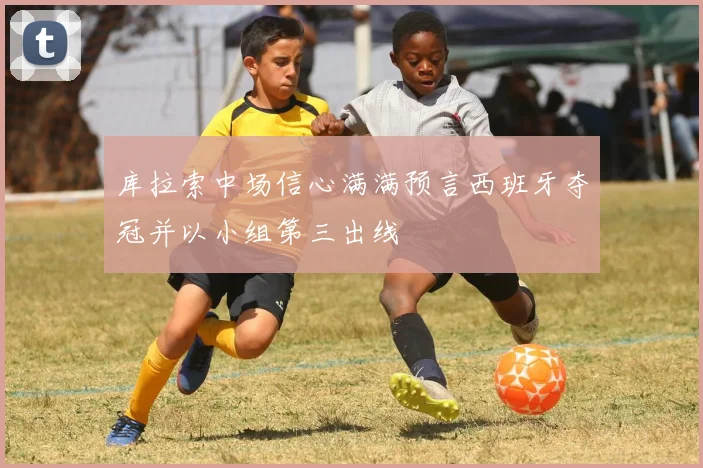 库拉索中场信心满满预言西班牙夺冠并以小组第三出线