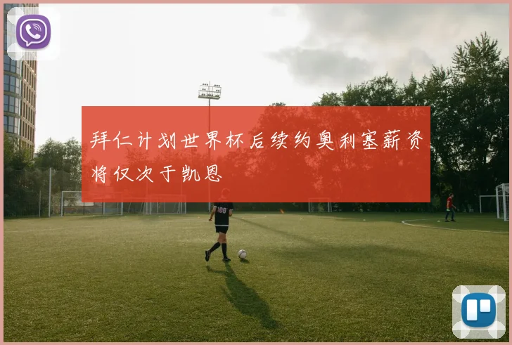拜仁计划世界杯后续约奥利塞薪资将仅次于凯恩