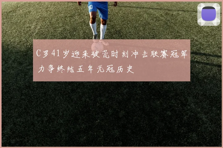 C罗41岁迎来破荒时刻冲击联赛冠军力争终结五年无冠历史