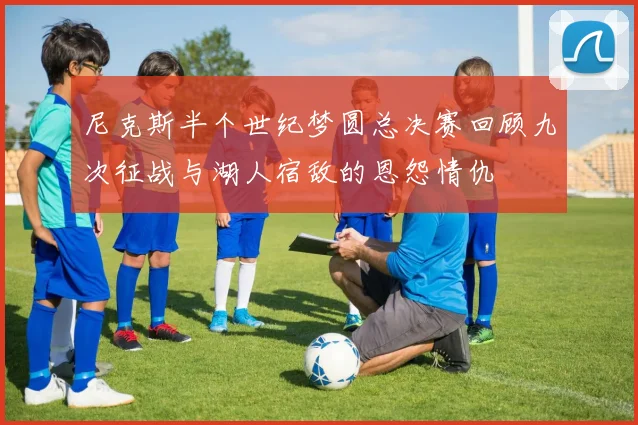 尼克斯半个世纪梦圆总决赛回顾九次征战与湖人宿敌的恩怨情仇