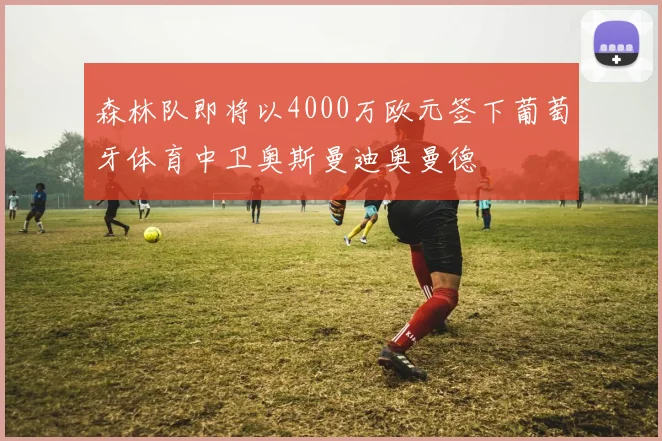 森林队即将以4000万欧元签下葡萄牙体育中卫奥斯曼迪奥曼德