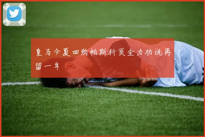皇马今夏回购帕斯科莫全力劝说再留一年