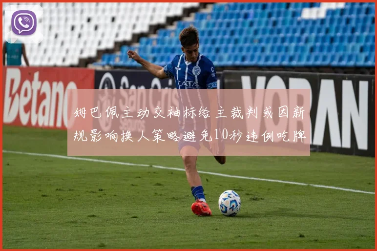 姆巴佩主动交袖标给主裁判或因新规影响换人策略避免10秒违例吃牌