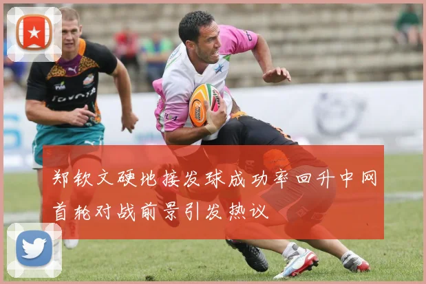 郑钦文硬地接发球成功率回升中网首轮对战前景引发热议