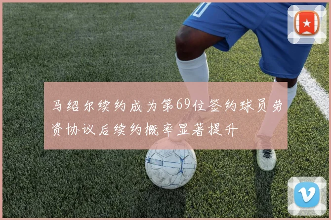 马绍尔续约成为第69位签约球员劳资协议后续约概率显著提升