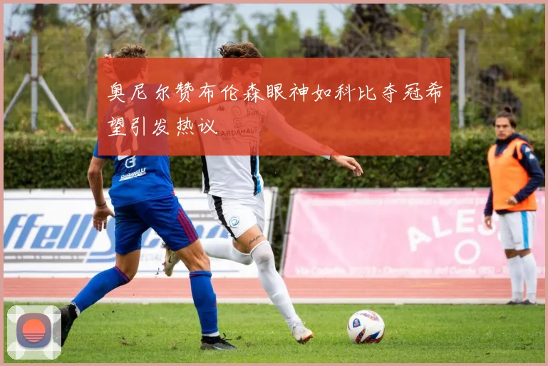 奥尼尔赞布伦森眼神如科比夺冠希望引发热议